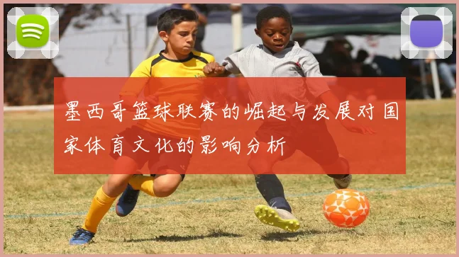 墨西哥篮球联赛的崛起与发展对国家体育文化的影响分析