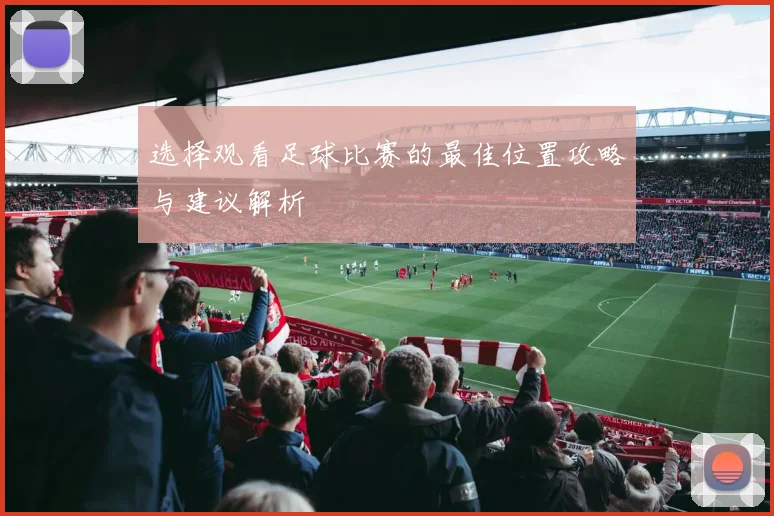 选择观看足球比赛的最佳位置攻略与建议解析
