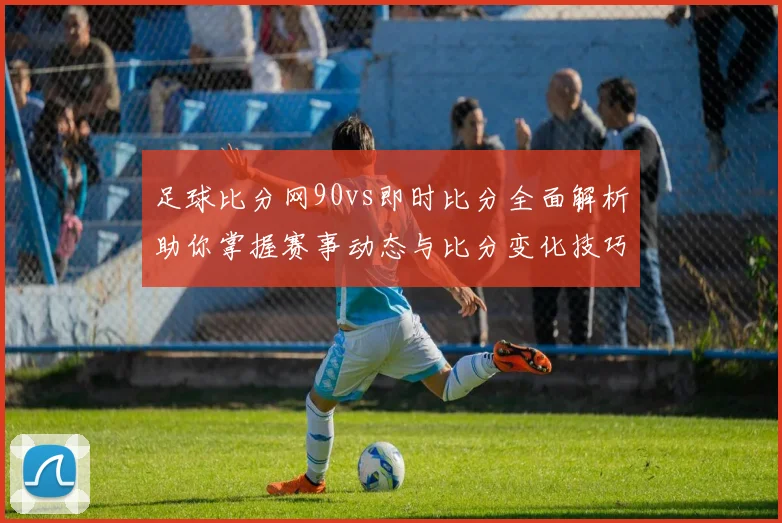足球比分网90vs即时比分全面解析助你掌握赛事动态与比分变化技巧