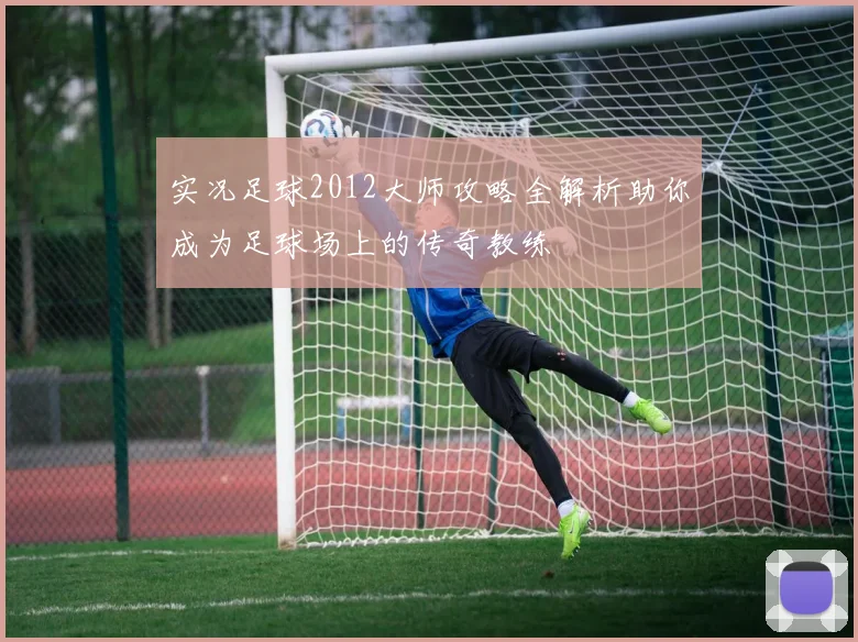 实况足球2012大师攻略全解析助你成为足球场上的传奇教练