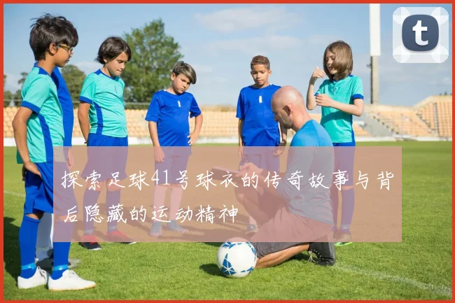 探索足球41号球衣的传奇故事与背后隐藏的运动精神