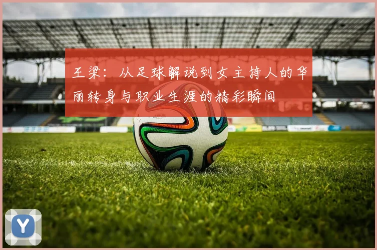 王梁：从足球解说到女主持人的华丽转身与职业生涯的精彩瞬间